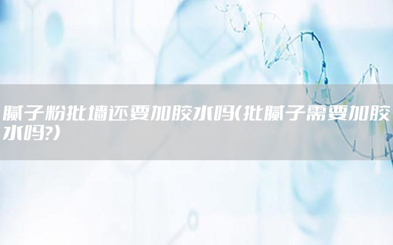 膩?zhàn)臃叟鷫€要加膠水嗎（批膩?zhàn)有枰幽z水嗎?）