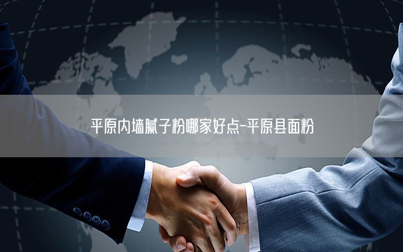 平原內(nèi)墻膩子粉哪家好點-平原縣面粉