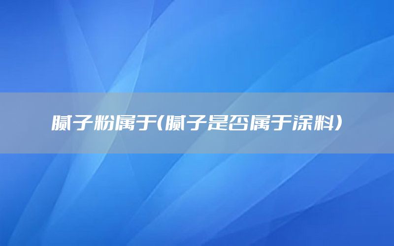 膩子粉屬于（膩子是否屬于涂料）