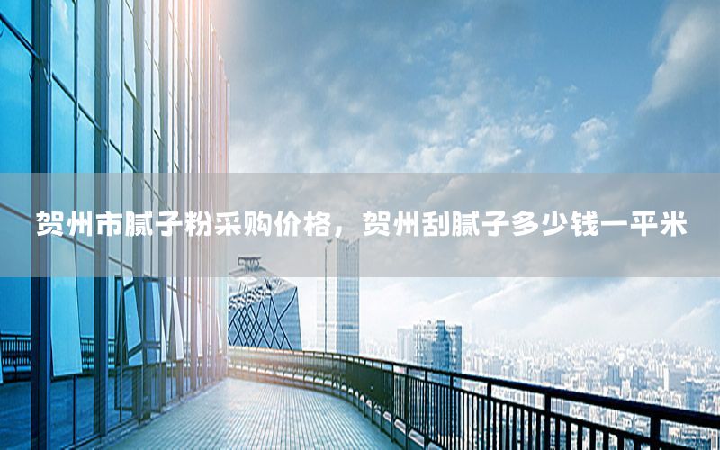 賀州市膩子粉采購價格，賀州刮膩子多少錢一平米