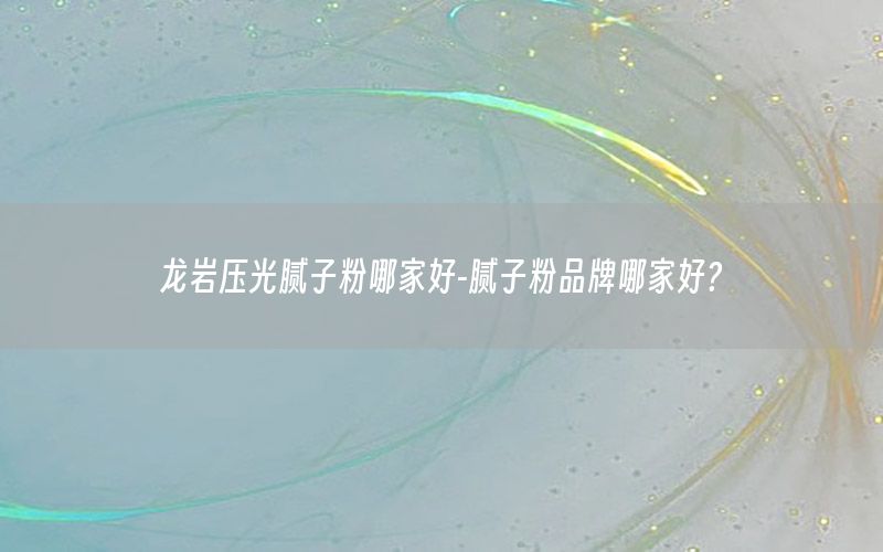龍巖壓光膩子粉哪家好-膩子粉品牌哪家好?