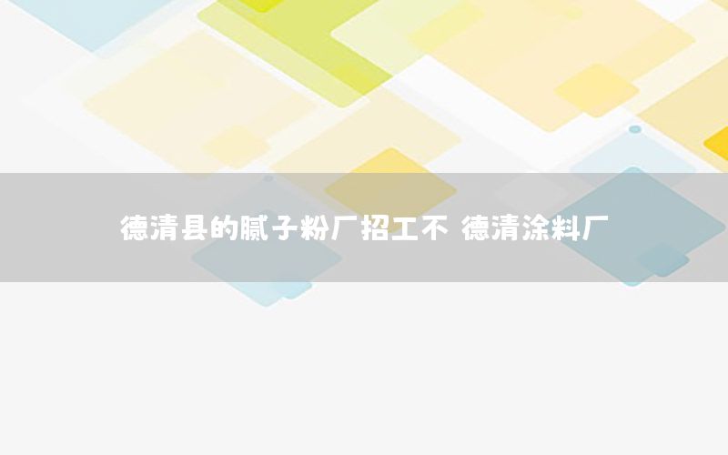 德清縣的膩子粉廠招工不（德清涂料廠）