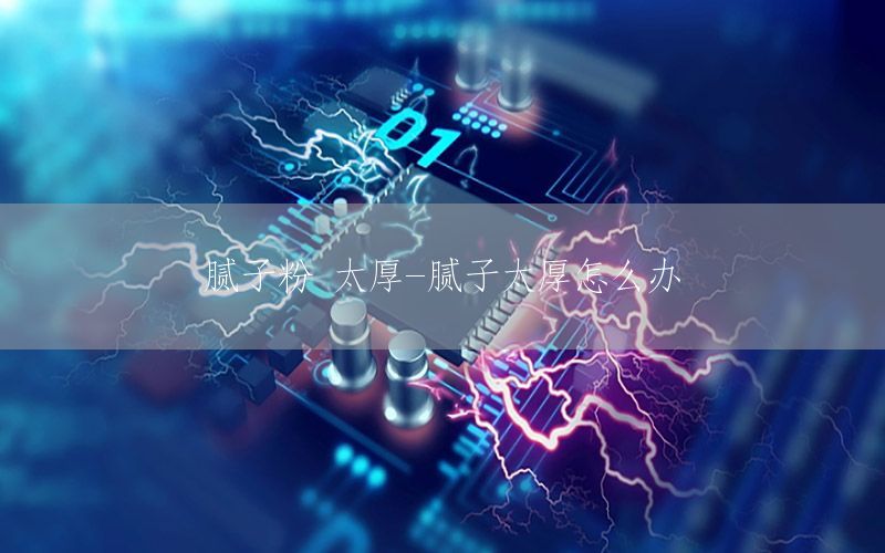 膩?zhàn)臃?太厚-膩?zhàn)犹裨趺崔k