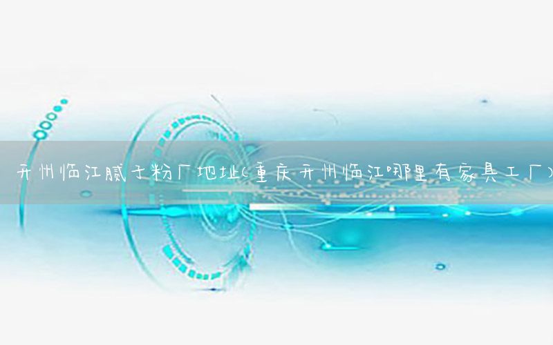開州臨江膩子粉廠地址（重慶開州臨江哪里有家具工廠）