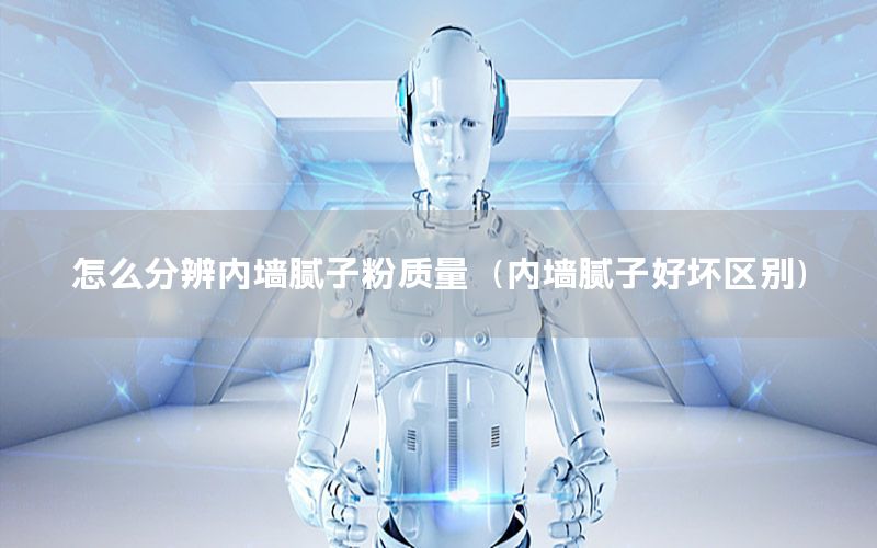 怎么分辨內(nèi)墻膩?zhàn)臃圪|(zhì)量（內(nèi)墻膩?zhàn)雍脡膮^(qū)別）