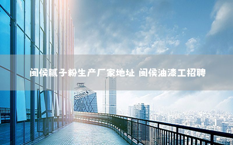 閩侯膩?zhàn)臃凵a(chǎn)廠家地址，閩侯油漆工招聘