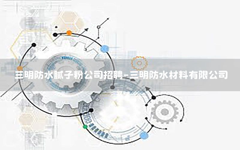 三明防水膩?zhàn)臃酃菊衅?三明防水材料有限公司